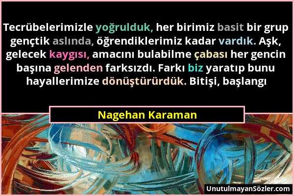 Nagehan Karaman - Tecrübelerimizle yoğrulduk, her birimiz basit bir grup gençtik aslında, öğrendiklerimiz kadar vardık. Aşk, gelecek kaygısı, amacını...