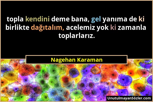 Nagehan Karaman - topla kendini deme bana, gel yanıma de ki birlikte dağıtalım, acelemiz yok ki zamanla toplarlarız....