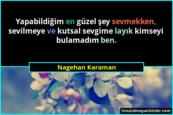 Nagehan Karaman - Yapabildiğim en güzel şey sevmekken, sevilmeye ve kutsal sevgime layık kimseyi bulamadım ben....