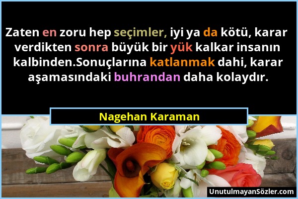 Nagehan Karaman - Zaten en zoru hep seçimler, iyi ya da kötü, karar verdikten sonra büyük bir yük kalkar insanın kalbinden.Sonuçlarına katlanmak dahi,...