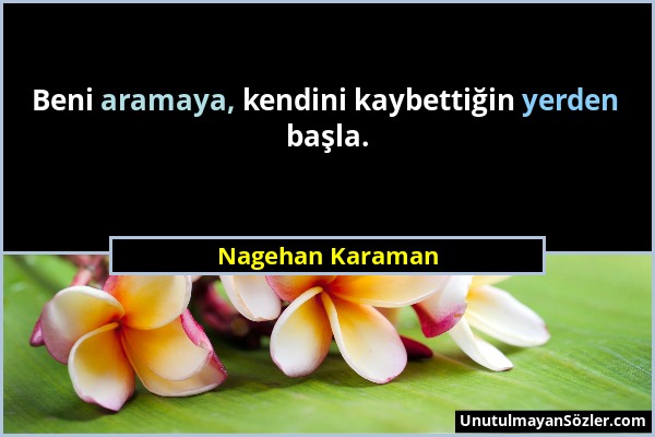 Nagehan Karaman - Beni aramaya, kendini kaybettiğin yerden başla....