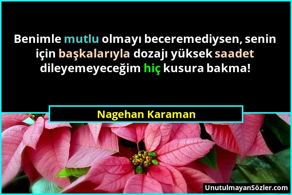 Nagehan Karaman - Benimle mutlu olmayı beceremediysen, senin için başkalarıyla dozajı yüksek saadet dileyemeyeceğim hiç kusura bakma!...