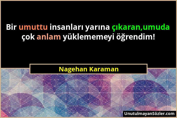 Nagehan Karaman - Bir umuttu insanları yarına çıkaran,umuda çok anlam yüklememeyi öğrendim!...