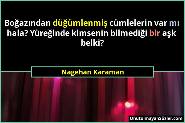 Nagehan Karaman - Boğazından düğümlenmiş cümlelerin var mı hala? Yüreğinde kimsenin bilmediği bir aşk belki?...