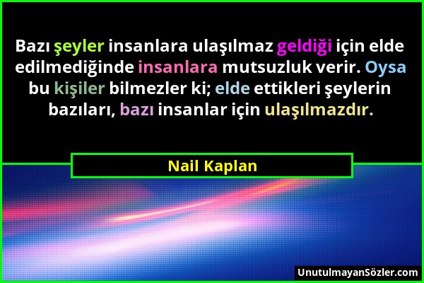 Nail Kaplan - Bazı şeyler insanlara ulaşılmaz geldiği için elde edilmediğinde insanlara mutsuzluk verir. Oysa bu kişiler bilmezler ki; elde ettikleri...