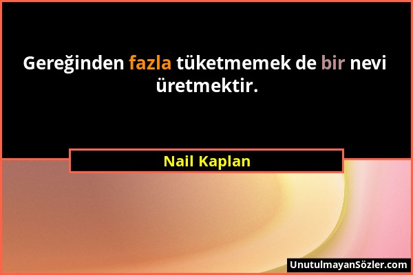 Nail Kaplan - Gereğinden fazla tüketmemek de bir nevi üretmektir....