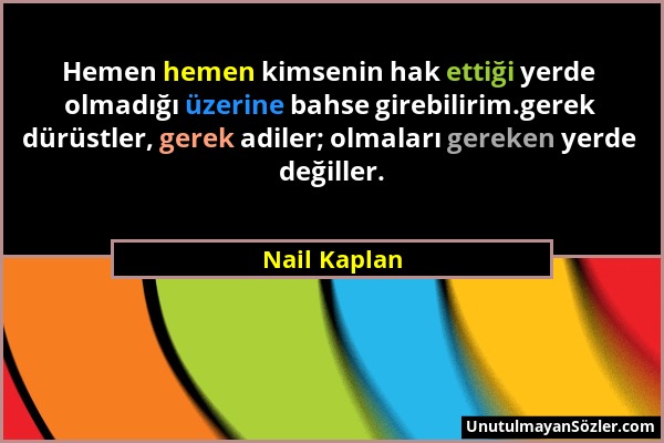 Nail Kaplan - Hemen hemen kimsenin hak ettiği yerde olmadığı üzerine bahse girebilirim.gerek dürüstler, gerek adiler; olmaları gereken yerde değiller....