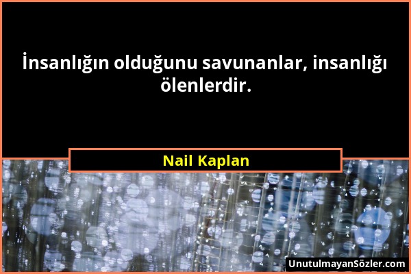 Nail Kaplan - İnsanlığın olduğunu savunanlar, insanlığı ölenlerdir....