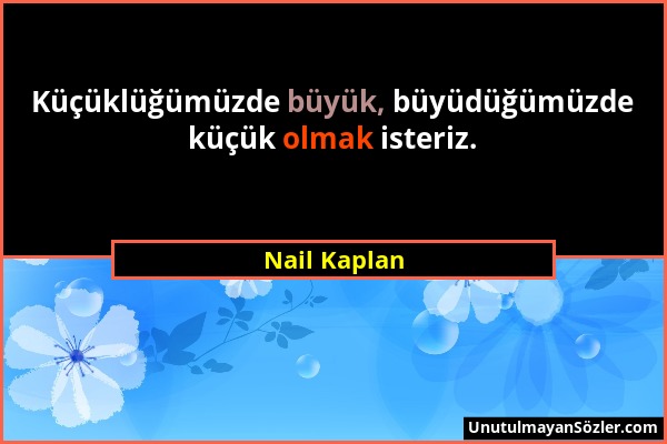 Nail Kaplan - Küçüklüğümüzde büyük, büyüdüğümüzde küçük olmak isteriz....