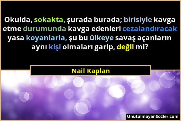 Nail Kaplan - Okulda, sokakta, şurada burada; birisiyle kavga etme durumunda kavga edenleri cezalandıracak yasa koyanlarla, şu bu ülkeye savaş açanlar...