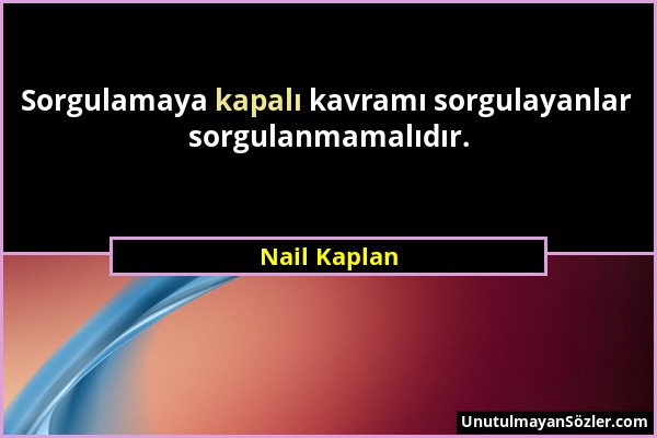 Nail Kaplan - Sorgulamaya kapalı kavramı sorgulayanlar sorgulanmamalıdır....
