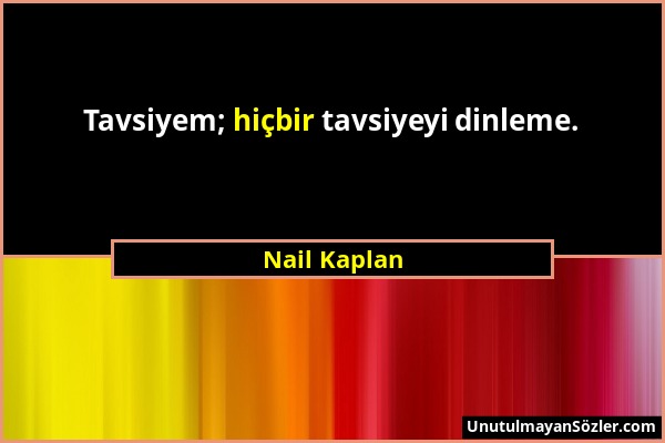 Nail Kaplan - Tavsiyem; hiçbir tavsiyeyi dinleme....