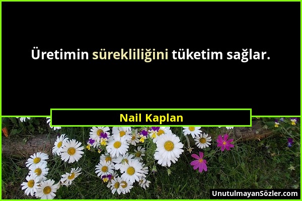 Nail Kaplan - Üretimin sürekliliğini tüketim sağlar....