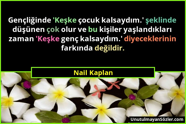 Nail Kaplan - Gençliğinde 'Keşke çocuk kalsaydım.' şeklinde düşünen çok olur ve bu kişiler yaşlandıkları zaman 'Keşke genç kalsaydım.' diyeceklerinin...