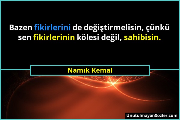 Namık Kemal - Bazen fikirlerini de değiştirmelisin, çünkü sen fikirlerinin kölesi değil, sahibisin....