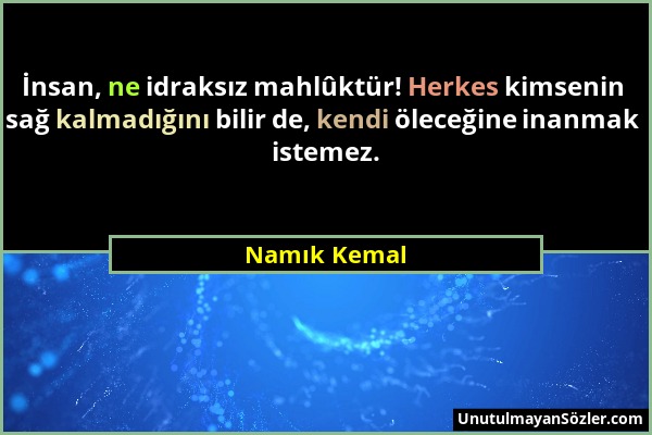 Namık Kemal - İnsan, ne idraksız mahlûktür! Herkes kimsenin sağ kalmadığını bilir de, kendi öleceğine inanmak istemez....