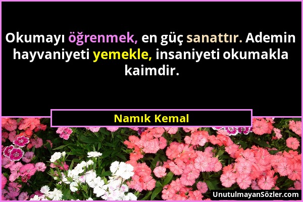 Namık Kemal - Okumayı öğrenmek, en güç sanattır. Ademin hayvaniyeti yemekle, insaniyeti okumakla kaimdir....