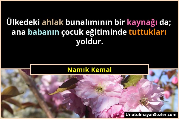 Namık Kemal - Ülkedeki ahlak bunalımının bir kaynağı da; ana babanın çocuk eğitiminde tuttukları yoldur....