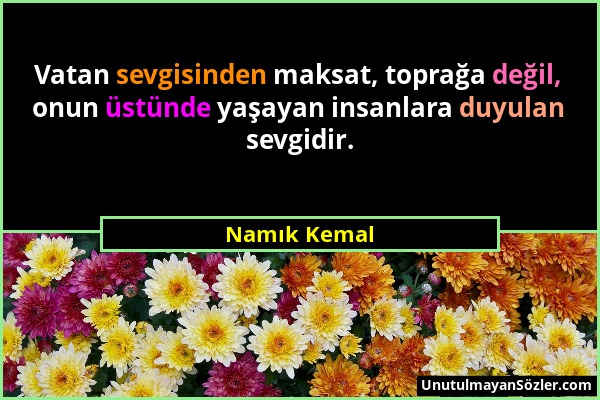 Namık Kemal - Vatan sevgisinden maksat, toprağa değil, onun üstünde yaşayan insanlara duyulan sevgidir....