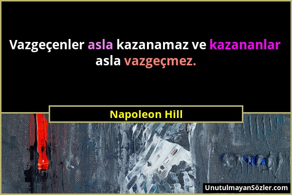 Napoleon Hill - Vazgeçenler asla kazanamaz ve kazananlar asla vazgeçmez....