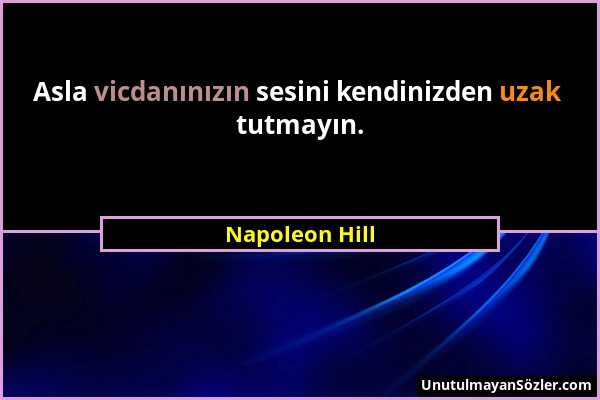 Napoleon Hill - Asla vicdanınızın sesini kendinizden uzak tutmayın....