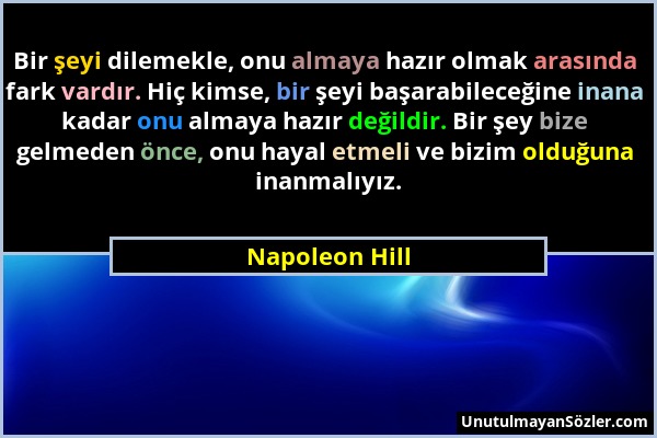 Napoleon Hill - Bir şeyi dilemekle, onu almaya hazır olmak arasında fark vardır. Hiç kimse, bir şeyi başarabileceğine inana kadar onu almaya hazır değ...