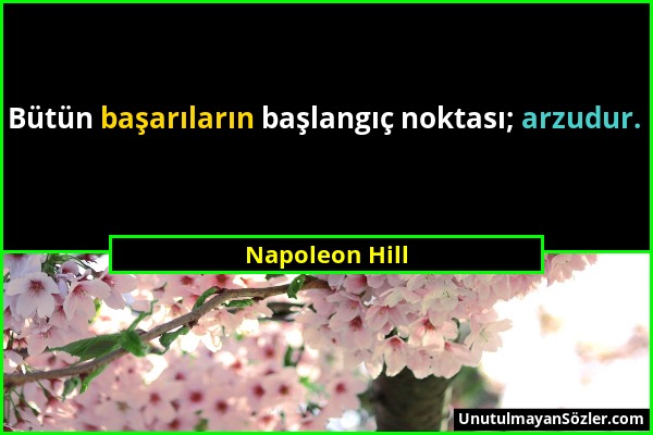 Napoleon Hill - Bütün başarıların başlangıç noktası; arzudur....