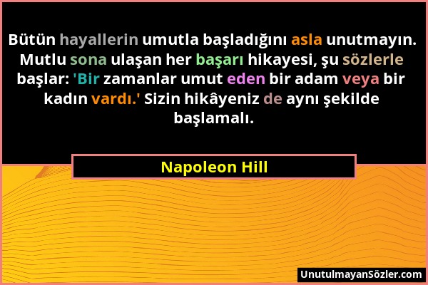 Napoleon Hill - Bütün hayallerin umutla başladığını asla unutmayın. Mutlu sona ulaşan her başarı hikayesi, şu sözlerle başlar: 'Bir zamanlar umut eden...