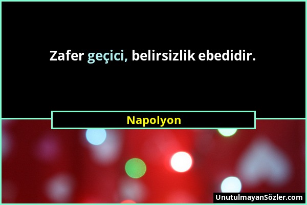 Napolyon - Zafer geçici, belirsizlik ebedidir....