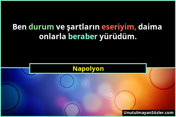 Napolyon - Ben durum ve şartların eseriyim, daima onlarla beraber yürüdüm....