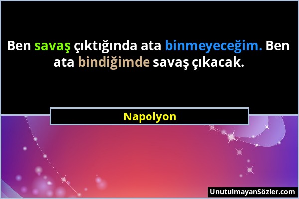 Napolyon - Ben savaş çıktığında ata binmeyeceğim. Ben ata bindiğimde savaş çıkacak....