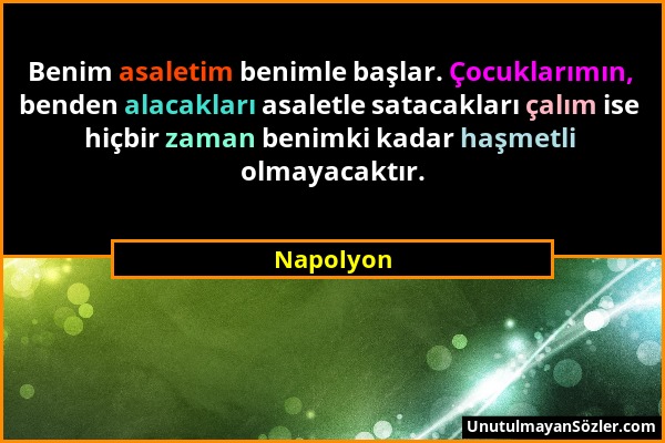 Napolyon - Benim asaletim benimle başlar. Çocuklarımın, benden alacakları asaletle satacakları çalım ise hiçbir zaman benimki kadar haşmetli olmayacak...