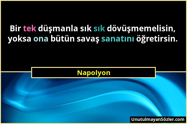 Napolyon - Bir tek düşmanla sık sık dövüşmemelisin, yoksa ona bütün savaş sanatını öğretirsin....