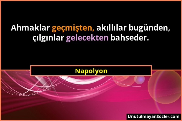 Napolyon - Ahmaklar geçmişten, akıllılar bugünden, çılgınlar gelecekten bahseder....