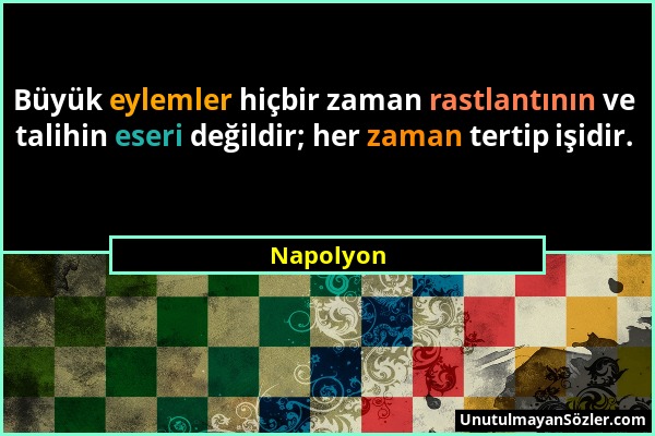 Napolyon - Büyük eylemler hiçbir zaman rastlantının ve talihin eseri değildir; her zaman tertip işidir....