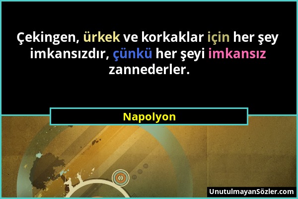 Napolyon - Çekingen, ürkek ve korkaklar için her şey imkansızdır, çünkü her şeyi imkansız zannederler....