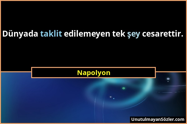 Napolyon - Dünyada taklit edilemeyen tek şey cesarettir....