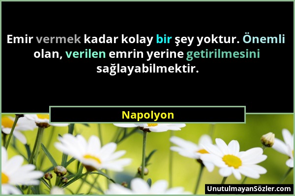 Napolyon - Emir vermek kadar kolay bir şey yoktur. Önemli olan, verilen emrin yerine getirilmesini sağlayabilmektir....