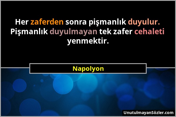 Napolyon - Her zaferden sonra pişmanlık duyulur. Pişmanlık duyulmayan tek zafer cehaleti yenmektir....