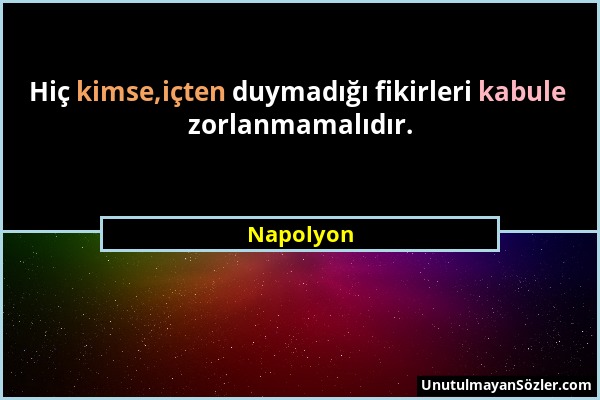 Napolyon - Hiç kimse,içten duymadığı fikirleri kabule zorlanmamalıdır....