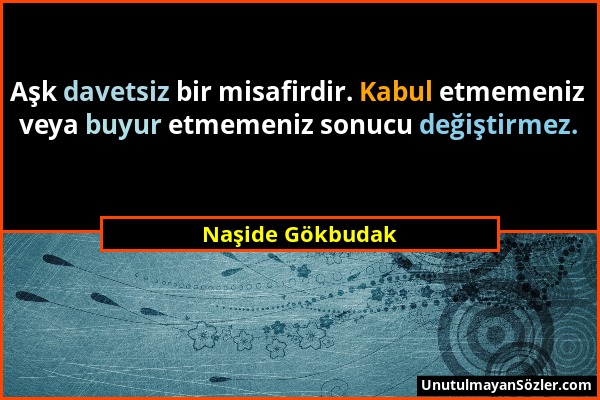 Naşide Gökbudak - Aşk davetsiz bir misafirdir. Kabul etmemeniz veya buyur etmemeniz sonucu değiştirmez....