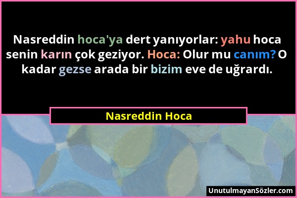 Nasreddin Hoca - Nasreddin hoca'ya dert yanıyorlar: yahu hoca senin karın çok geziyor. Hoca: Olur mu canım? O kadar gezse arada bir bizim eve de uğrar...