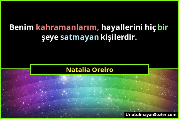Natalia Oreiro - Benim kahramanlarım, hayallerini hiç bir şeye satmayan kişilerdir....