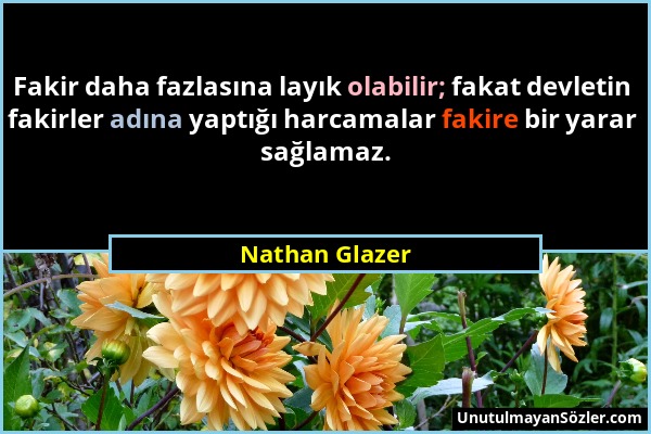 Nathan Glazer - Fakir daha fazlasına layık olabilir; fakat devletin fakirler adına yaptığı harcamalar fakire bir yarar sağlamaz....