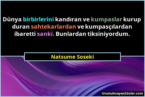 Natsume Soseki - Dünya birbirlerini kandıran ve kumpaslar kurup duran sahtekarlardan ve kumpasçılardan ibaretti sanki. Bunlardan tiksiniyordum....