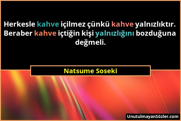 Natsume Soseki - Herkesle kahve içilmez çünkü kahve yalnızlıktır. Beraber kahve içtiğin kişi yalnızlığını bozduğuna değmeli....