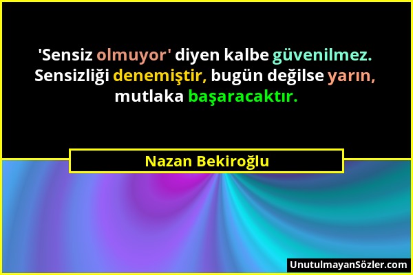 Nazan Bekiroğlu - 'Sensiz olmuyor' diyen kalbe güvenilmez. Sensizliği denemiştir, bugün değilse yarın, mutlaka başaracaktır....