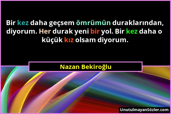 Nazan Bekiroğlu - Bir kez daha geçsem ömrümün duraklarından, diyorum. Her durak yeni bir yol. Bir kez daha o küçük kız olsam diyorum....