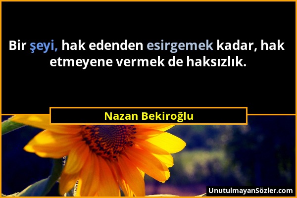 Nazan Bekiroğlu - Bir şeyi, hak edenden esirgemek kadar, hak etmeyene vermek de haksızlık....