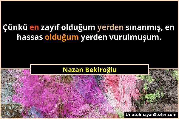 Nazan Bekiroğlu - Çünkü en zayıf olduğum yerden sınanmış, en hassas olduğum yerden vurulmuşum....